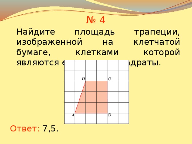 № 4 Найдите площадь трапеции, изображенной на клетчатой бумаге, клетками которой являются единичные квадраты. В режиме слайдов ответы появляются после кликанья мышкой Ответ: 7,5 .  