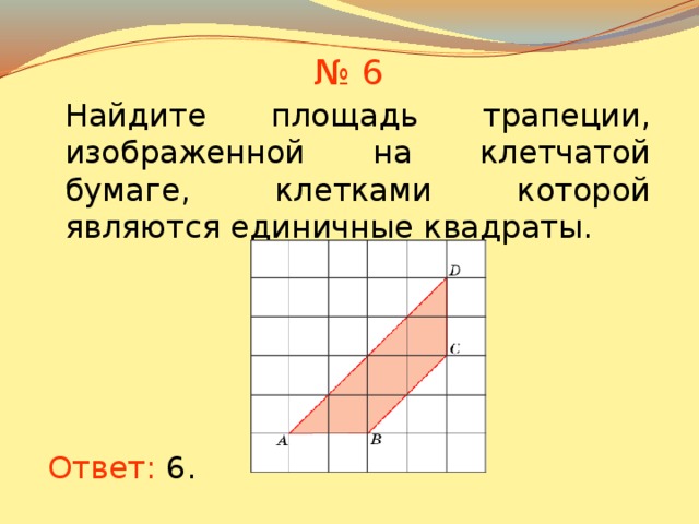 № 6 Найдите площадь трапеции, изображенной на клетчатой бумаге, клетками которой являются единичные квадраты. В режиме слайдов ответы появляются после кликанья мышкой Ответ: 6 .  