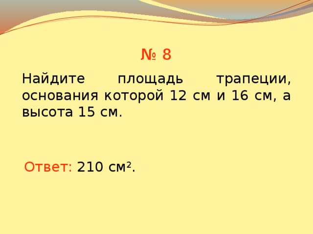 № 8 Найдите площадь трапеции, основания которой 12 см и 16 см, а высота 15 см. В режиме слайдов ответы появляются после кликанья мышкой Ответ: 210 см 2 .  