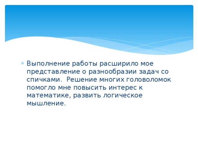 Выполнение работы расширило мое представление о разнообразии задач со спичками. Решение многих головоломок помогло мне повысить интерес к математике, развить логическое мышление.