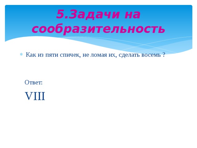 5.Задачи на сообразительность Как из пяти спичек, не ломая их, сделать восемь ?  Ответ:  VIII