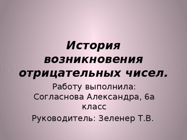 История возникновения отрицательных чисел. Работу выполнила: Согласнова Александра, 6а класс Руководитель: Зеленер Т.В. 