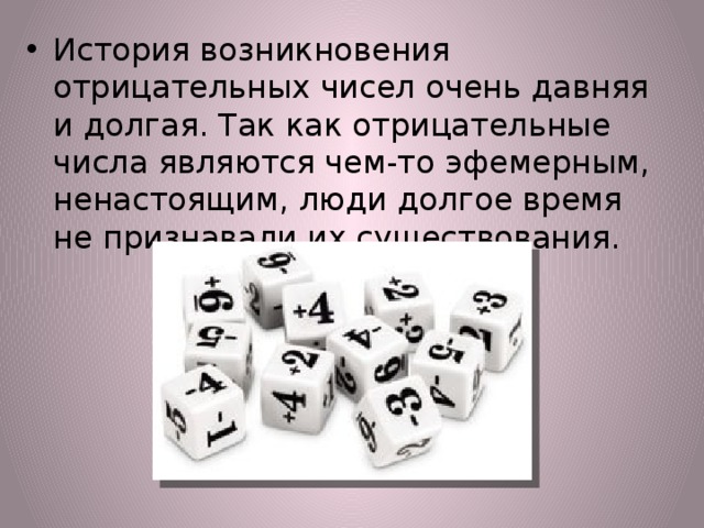 История возникновения отрицательных чисел очень давняя и долгая. Так как отрицательные числа являются чем-то эфемерным, ненастоящим, люди долгое время не признавали их существования. 