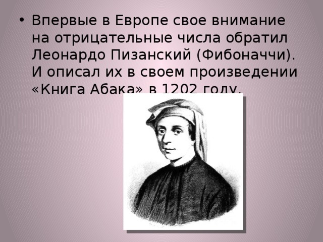 Впервые в Европе свое внимание на отрицательные числа обратил Леонардо Пизанский (Фибоначчи). И описал их в своем произведении «Книга Абака» в 1202 году. 