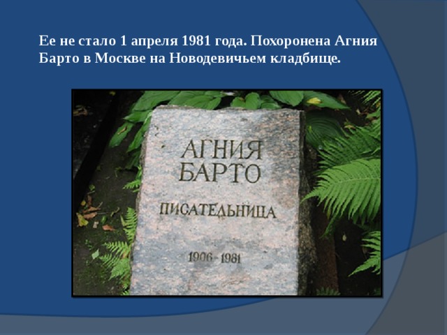 Ее не стало 1 апреля 1981 года. Похоронена Агния Барто в Москве на Новодевичьем кладбище. 