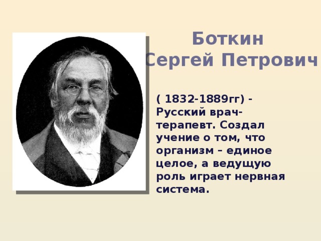 Боткин  Сергей Петрович ( 1832-1889гг) - Русский врач-терапевт. Создал учение о том, что организм – единое целое, а ведущую роль играет нервная система. 