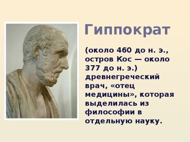 Гиппократ (около 460 до н. э., остров Кос — около 377 до н. э.) древнегреческий врач, «отец медицины», которая выделилась из философии в отдельную науку. 