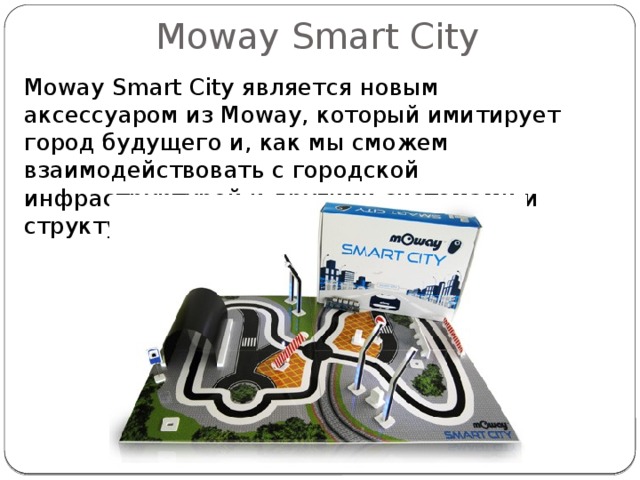 Moway Smart City Moway Smart City является новым аксессуаром из Mo way, который имитирует город будущего и, как мы сможем взаимодействовать с городской инфраструктурой и другими системами и структурами, которые в них есть. 