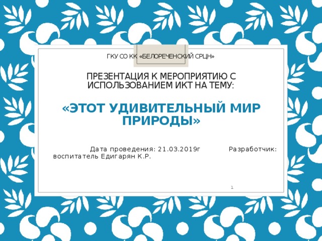     ГКУ СО КК «Белореченский СРЦН»    Презентация к мероприятию с использованием ИКТ на тему:    «Этот удивительный мир природы» Дата проведения: 21.03.2019г Разработчик: воспитатель Едигарян К.Р.  