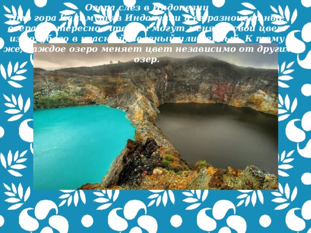 Озера слез в Индонезии Это гора Келимуту в Индонезии и ее разноцветные озера. Интересно, что они могут менять свой цвет из голубого в красный, зеленый или черный. К тому же, каждое озеро меняет цвет независимо от других озер.  