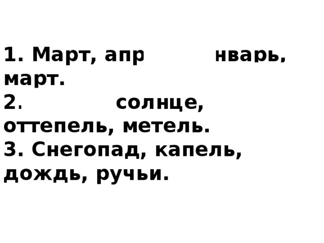 1. Март, апрель, январь, март.  2. Верба, солнце, оттепель, метель.  3. Снегопад, капель, дождь, ручьи.