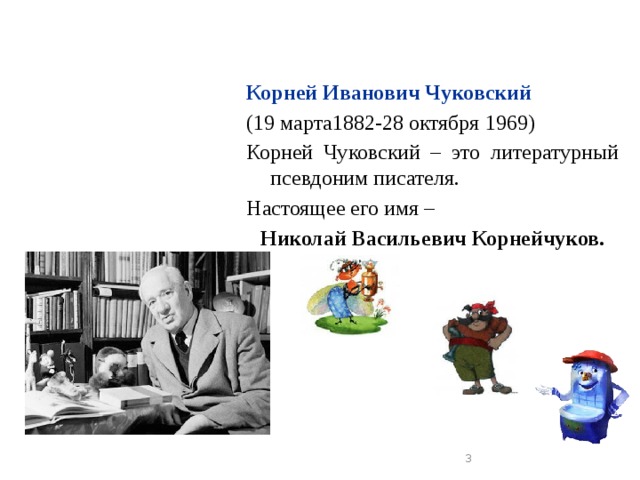 Корней Иванович Чуковский (19 марта1882-28 октября 1969) Корней Чуковский – это литературный псевдоним писателя. Настоящее его имя – Николай Васильевич Корнейчуков.