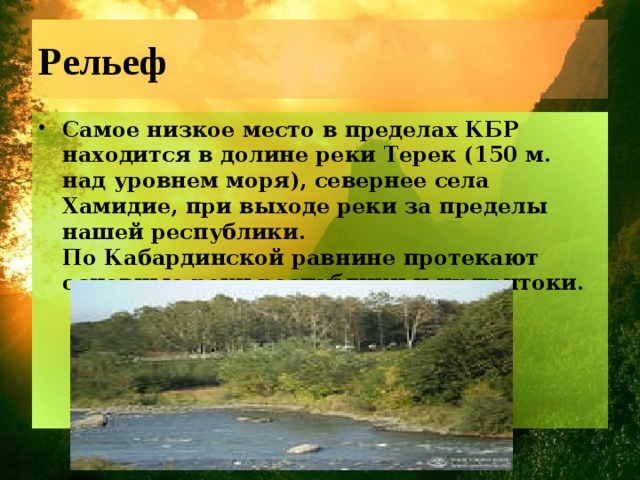 Рельеф Самое низкое место в пределах КБР находится в долине реки Терек (150 м. над уровнем моря), севернее села Хамидие, при выходе реки за пределы нашей республики.  По Кабардинской равнине протекают основные реки республики и их притоки. 