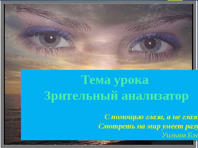 Тема урока  Зрительный анализатор  С помощью глаза, а не глазом, Смотреть на мир умеет разум. Уильям Блейк 