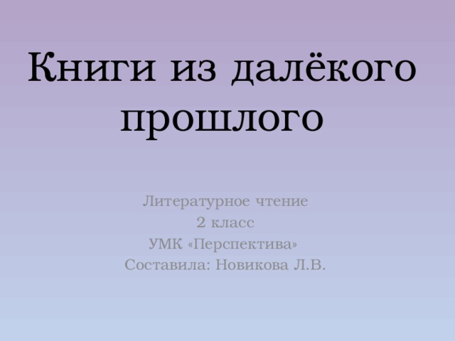 Книги из далёкого прошлого Литературное чтение 2 класс УМК «Перспектива» Составила: Новикова Л.В. 