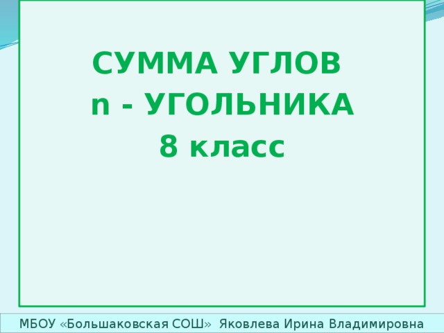  СУММА УГЛОВ n - УГОЛЬНИКА 8 класс   МБОУ «Большаковская СОШ» Яковлева Ирина Владимировна 