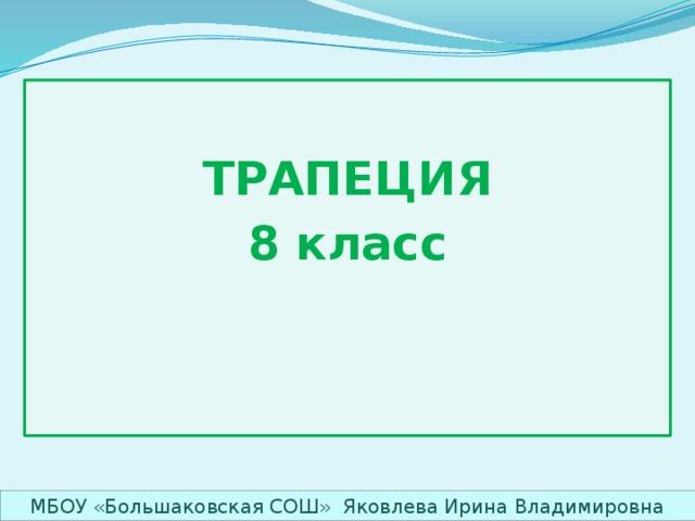  ТРАПЕЦИЯ 8 класс   МБОУ «Большаковская СОШ» Яковлева Ирина Владимировна 