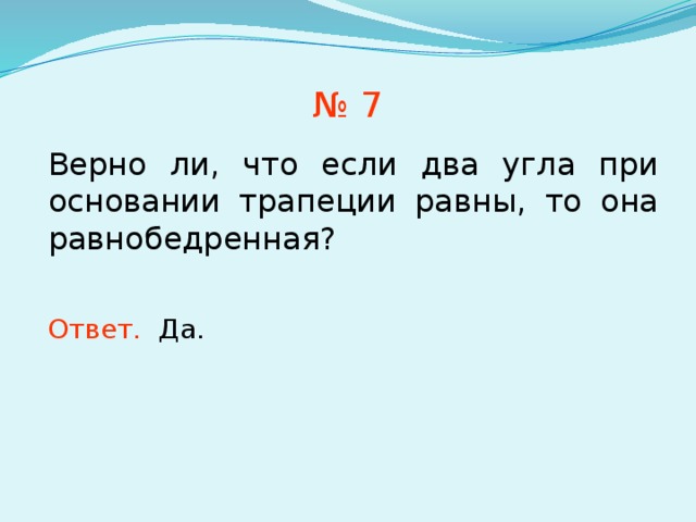 № 7 Верно ли, что если два угла при основании трапеции равны, то она равнобедренная? Ответ. Да. В режиме слайдов ответы появляются после кликанья мышкой 7 
