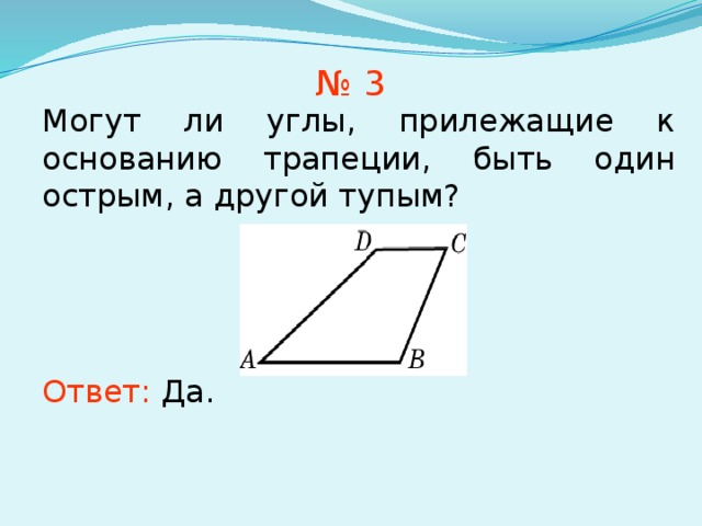 № 3 Могут ли углы, прилежащие к основанию трапеции, быть один острым, а другой тупым? В режиме слайдов ответы появляются после кликанья мышкой Ответ:  Да. 7 