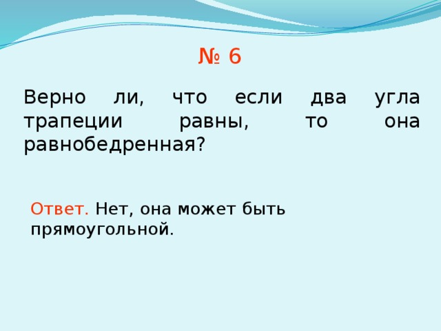№ 6 Верно ли, что если два угла трапеции равны, то она равнобедренная? Ответ. Нет, она может быть прямоугольной. В режиме слайдов ответы появляются после кликанья мышкой 7 