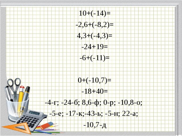 10+(-14)= -2,6+(-8,2)= 4,3+(-4,3)= -24+19= -6+(-11)=   0+(-10,7)= -18+40= -4-г; -24-б; 8,6-ф; 0-р; -10,8-о; -5-е; -17-к;-43-ь; -5-н; 22-а; -10,7-д 