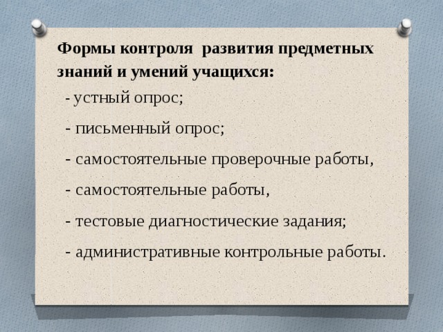 Формы контроля развития предметных знаний и умений учащихся:   - устный опрос; - письменный опрос; - самостоятельные проверочные работы, - самостоятельные работы, - тестовые диагностические задания; - административные контрольные работы. 
