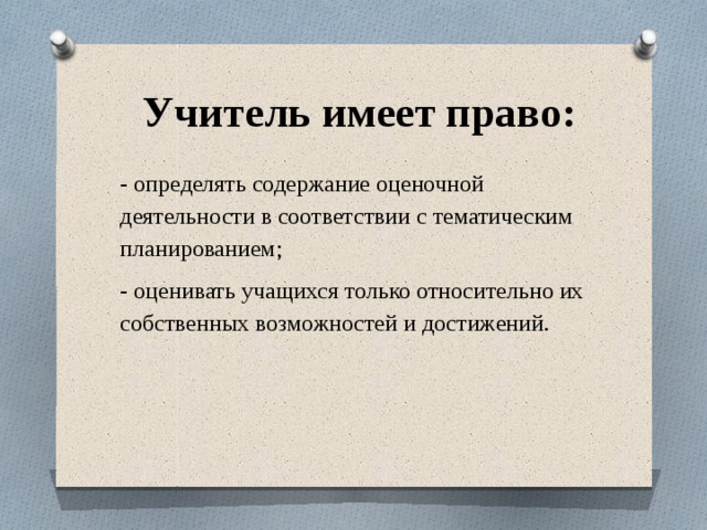  Учитель имеет право: - определять содержание оценочной деятельности в соответствии с тематическим планированием; - оценивать учащихся только относительно их собственных возможностей и достижений. 