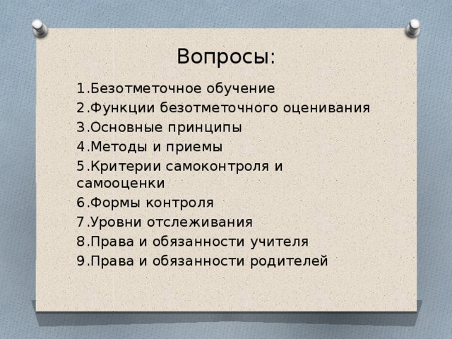 Вопросы: 1.Безотметочное обучение 2.Функции безотметочного оценивания 3.Основные принципы 4.Методы и приемы 5.Критерии самоконтроля и самооценки 6.Формы контроля 7.Уровни отслеживания 8.Права и обязанности учителя 9.Права и обязанности родителей 