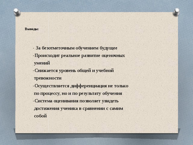   Выводы:   - За безотметочным обучением будущее -Происходит реальное развитие оценочных  умений -Снижается уровень общей и учебной  тревожности -Осуществляется дифференциация не только  по процессу, но и по результату обучения -Система оценивания позволяет увидеть  достижения ученика в сравнении с самим  собой 