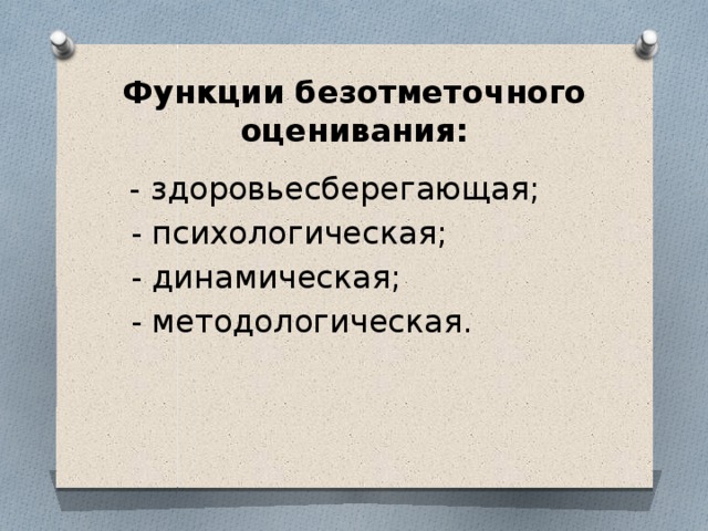 Функции безотметочного оценивания:   - здоровьесберегающая;  - психологическая;  - динамическая;  - методологическая. 