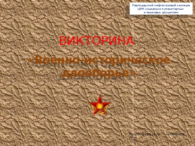 Павлодарский нефтегазовый колледж ЦМК социально-гуманитарных и языковых дисциплин ВИКТОРИНА «Военно-историческое двоеборье» Преподаватель: Литвинов С.Д. 