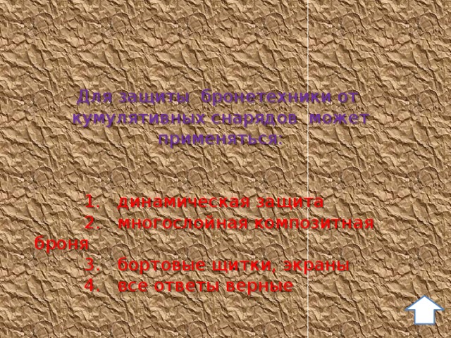 Для защиты бронетехники от кумулятивных снарядов может применяться:   1. динамическая защита  2. многослойная композитная броня  3. бортовые щитки, экраны  4. все ответы верные 