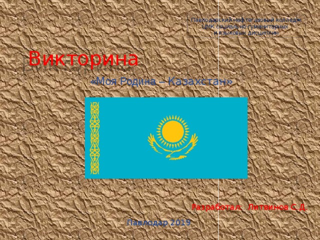 Павлодарский нефтегазовый колледж ЦМК социально-гуманитарных и языковых дисциплин Викторина «М оя Родина – Казахстан» Разработал: Литвинов С.Д. Павлодар 2019 
