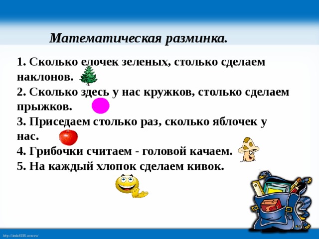  Математическая разминка. 1. Сколько елочек зеленых, столько сделаем наклонов. 2. Сколько здесь у нас кружков, столько сделаем прыжков. 3. Приседаем столько раз, сколько яблочек у нас. 4. Грибочки считаем - головой качаем. 5. На каждый хлопок сделаем кивок.    