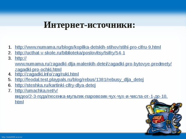 Интернет-источники: http :// www.numama.ru/blogs/kopilka-detskih-stihov/stihi-pro-cifru-9.html http:// ucthat-v-skole.ru/biblioteka/poslovitsy/tsifry/54-1 http:// www.numama.ru/zagadki-dlja-malenkih-detei/zagadki-pro-bytovye-predmety/zagadki-pro-ochki.html http:// zagadki.info/zag/ruki.html http:// feodal.test.playpals.ru/blog/rebus/1381/rebusy_dlja_detej http:// steshka.ru/kartinki-cifry-dlya-detej http://umachka.net/v/ видео/2-3-года/песенка-мультик-паровозик-чух-чух-и-числа-от-1-до-10. html 