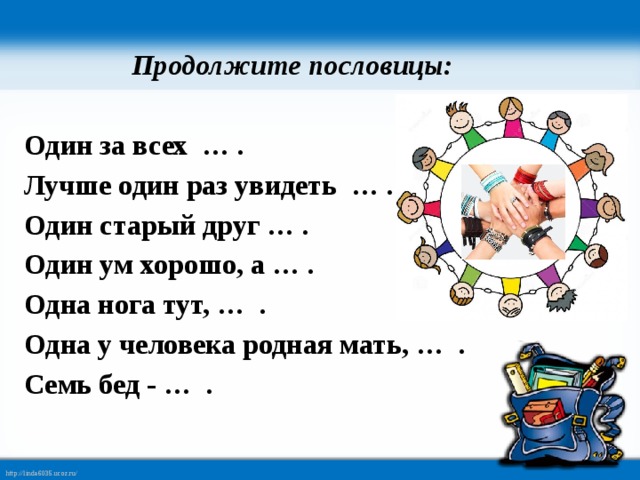  Продолжите пословицы:  Один за всех … . Лучше один раз увидеть … . Один старый друг … .  Один ум хорошо, а … .  Одна нога тут, … . Одна у человека родная мать, … . Семь бед - … .     