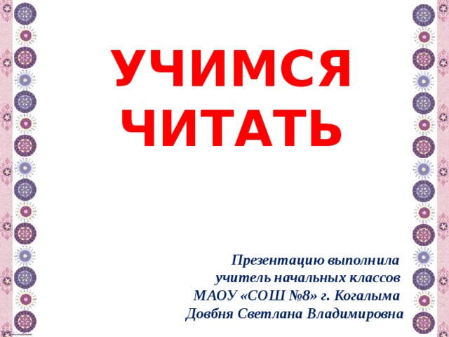 УЧИМСЯ ЧИТАТЬ Презентацию выполнила учитель начальных классов МАОУ «СОШ №8» г. Когалыма Довбня Светлана Владимировна 