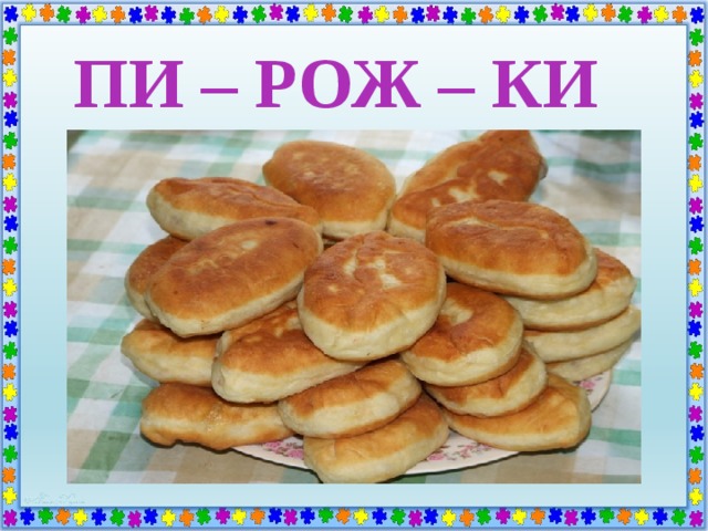 ПИ – РОЖ – КИ 