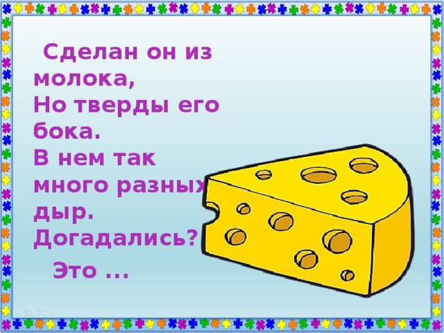  Сделан он из молока,  Но тверды его бока.  В нем так много разных дыр.  Догадались?  Это ... 