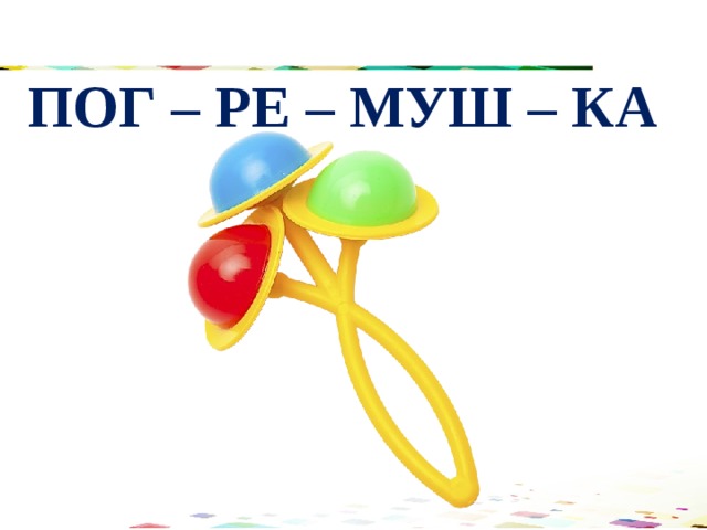 ПОГ – РЕ – МУШ – КА 