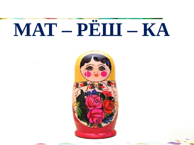 МАТ – РЁШ – КА 