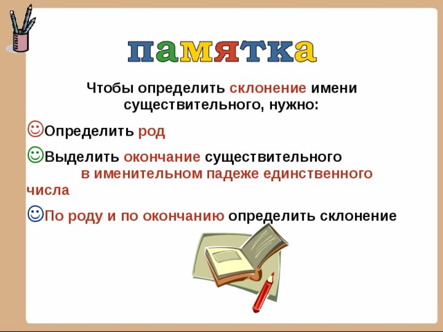 Чтобы определить склонение  имени существительного, нужно: Определить род Выделить окончание существительного в именительном падеже единственного числа По роду и по окончанию определить склонение  