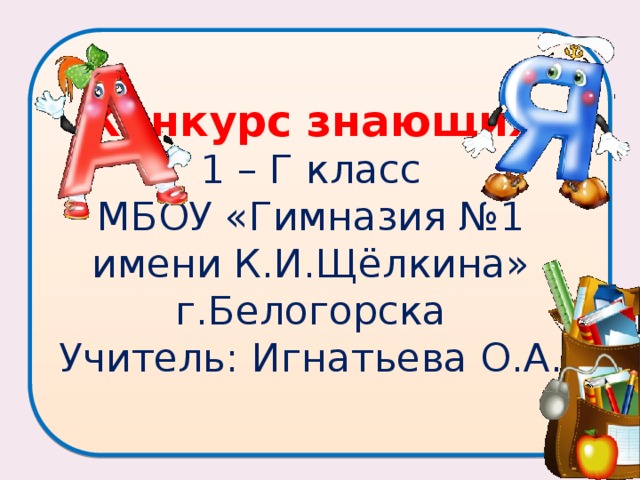 Конкурс знающих 1 – Г класс МБОУ «Гимназия №1 имени К.И.Щёлкина» г.Белогорска Учитель: Игнатьева О.А.  