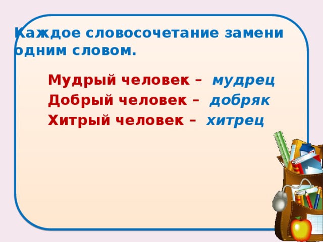 Каждое словосочетание замени одним словом.   Мудрый человек – мудрец Добрый человек – добряк Хитрый человек – хитрец 