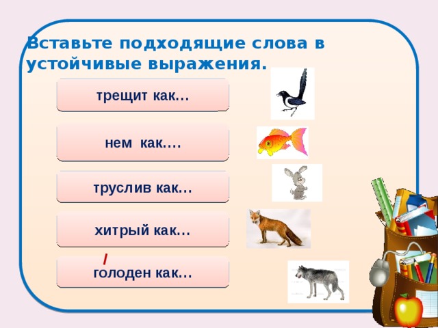 Вставьте подходящие слова в устойчивые выражения. трещит как… нем как…. труслив как… хитрый как… голоден как… 