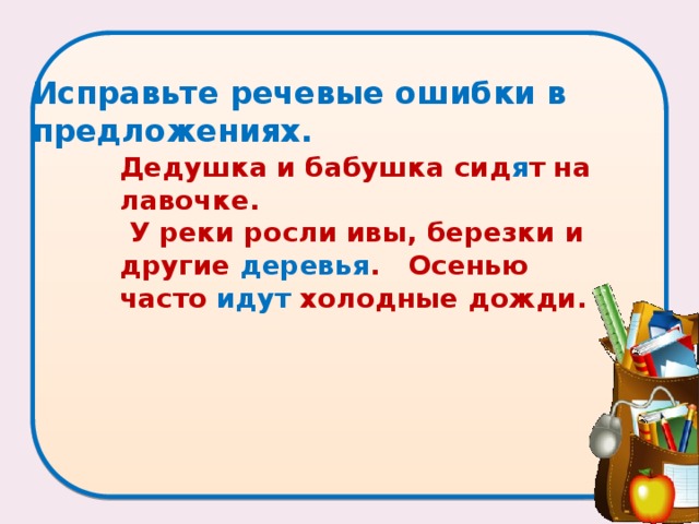 Исправьте речевые ошибки в предложениях.     Дедушка и бабушка сид я т на лавочке.    У реки росли ивы, березки и другие деревья .   Осенью часто идут холодные дожди. 