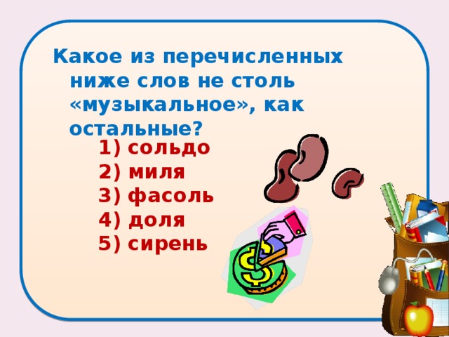 Какое из перечисленных ниже слов не столь «музыкальное», как остальные?   1) сольдо 2) миля 3) фасоль 4) доля 5) сирень 