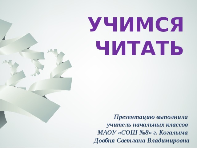 УЧИМСЯ ЧИТАТЬ Презентацию выполнила учитель начальных классов МАОУ «СОШ №8» г. Когалыма Довбня Светлана Владимировна 