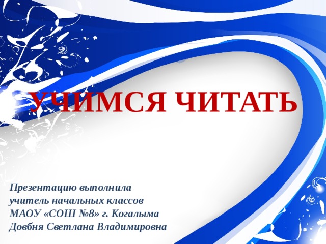 УЧИМСЯ ЧИТАТЬ Презентацию выполнила учитель начальных классов МАОУ «СОШ №8» г. Когалыма Довбня Светлана Владимировна 