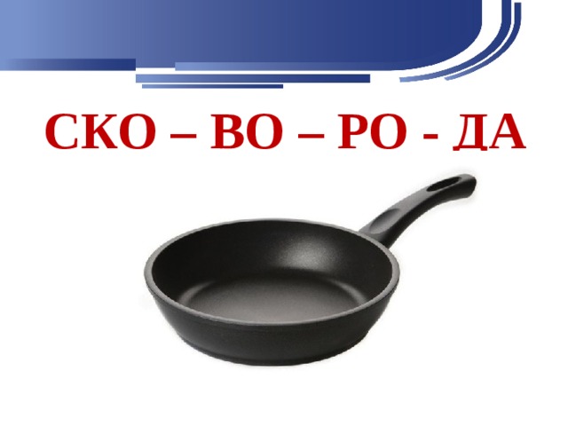 СКО – ВО – РО - ДА 